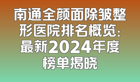 南通全颜面除皱整形医院排名概览：最新2024年度榜单揭晓
