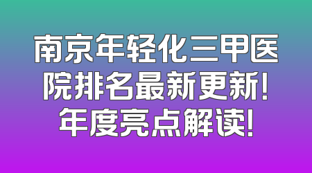 南京年轻化三甲医院排名最新更新！年度亮点解读！