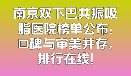 南京双下巴共振吸脂医院榜单公布：口碑与审美并存，排行在线！