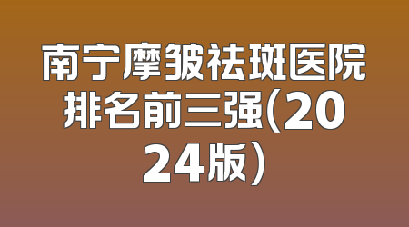 南宁摩皱祛斑医院排名前三强（2024版）