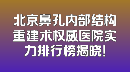北京鼻孔内部结构重建术权威医院实力排行榜揭晓！