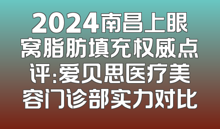 2024南昌上眼窝脂肪填充权威点评：爱贝思医疗美容门诊部实力对比