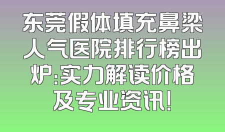 东莞假体填充鼻梁人气医院排行榜出炉：实力解读价格及专业资讯！