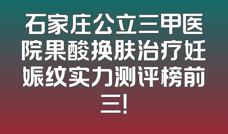 石家庄公立三甲医院果酸换肤治疗妊娠纹实力测评榜前三！