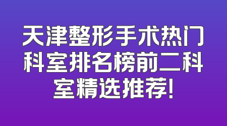天津整形手术热门科室排名榜前二科室精选推荐！