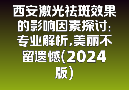 西安激光祛斑效果的影响因素探讨：专业解析，美丽不留遗憾（2024版）