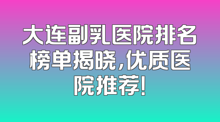 大连副乳医院排名榜单揭晓，优质医院推荐！