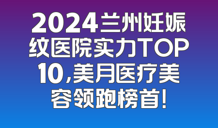 2024兰州妊娠纹医院实力TOP10，美月医疗美容领跑榜首！