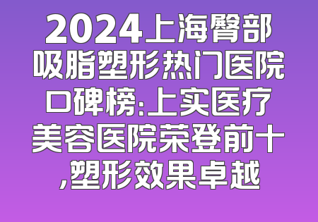 2024上海臀部吸脂塑形热门医院口碑榜：上实医疗美容医院荣登前十，塑形效果卓越