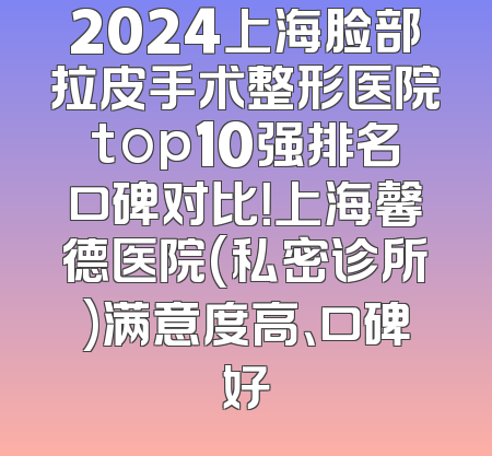 2024上海脸部拉皮手术整形医院top10强排名口碑对比！上海馨德医院(私密诊所)满意度高、口碑好