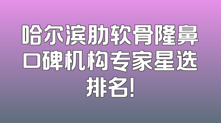 哈尔滨肋软骨隆鼻口碑机构专家星选排名！