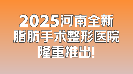 2025河南全新脂肪手术整形医院隆重推出!