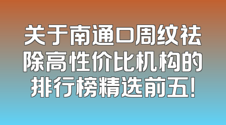 关于南通口周纹祛除高性价比机构的排行榜精选前五！
