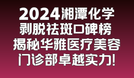 2024湘潭化学剥脱祛斑口碑榜 揭秘华雅医疗美容门诊部卓越实力！