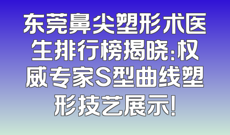 东莞鼻尖塑形术医生排行榜揭晓：权威专家S型曲线塑形技艺展示！
