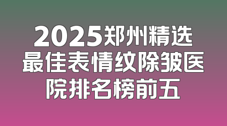 2025郑州精选最佳表情纹除皱医院排名榜前五