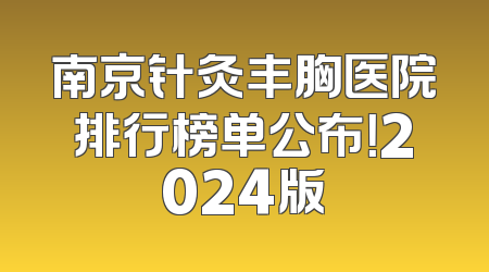 南京针灸丰胸医院排行榜单公布！2024版