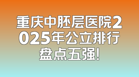 重庆中胚层医院2025年公立排行盘点五强！