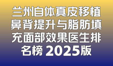 兰州自体真皮移植鼻背提升与脂肪填充面部效果医生排名榜 2025版