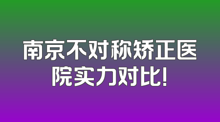 南京不对称矫正医院实力对比!