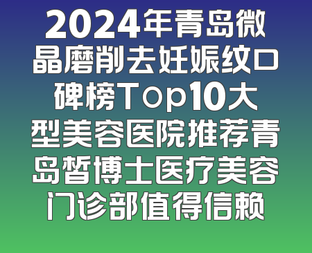 2024年青岛微晶磨削去妊娠纹口碑榜Top10大型美容医院推荐青岛皙博士医疗美容门诊部值得信赖