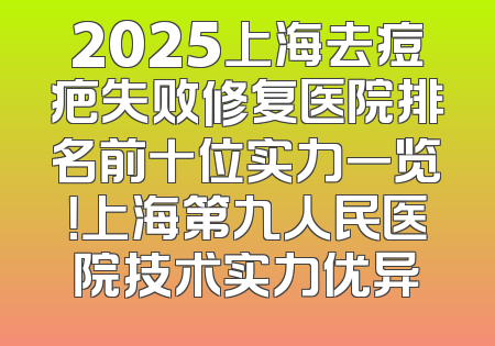 2025上海去痘疤失败修复医院排名前十位实力一览！上海第九人民医院技术实力优异
