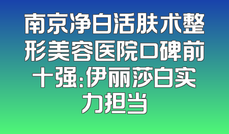 南京净白活肤术整形美容医院口碑前十强：伊丽莎白实力担当