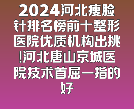 2024河北瘦脸针排名榜前十整形医院优质机构出挑！河北唐山京城医院技术首屈一指的好