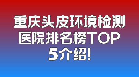 重庆头皮环境检测医院排名榜TOP5介绍！