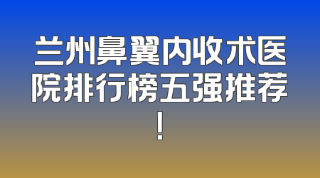 兰州鼻翼内收术医院排行榜五强推荐！