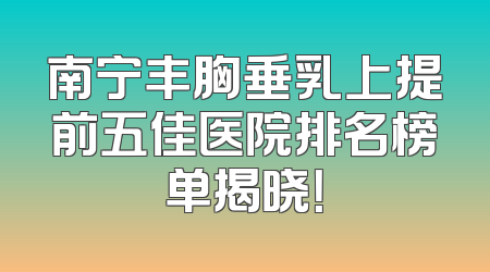 南宁丰胸垂乳上提前五佳医院排名榜单揭晓！