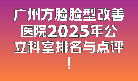 广州方脸脸型改善医院2025年公立科室排名与点评！