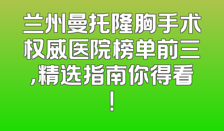 兰州曼托隆胸手术权威医院榜单前三，精选指南你得看！
