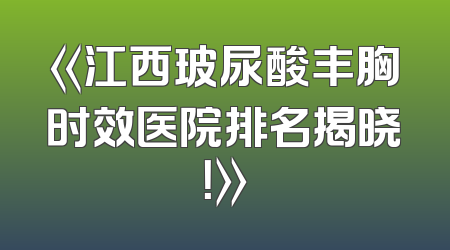 《江西玻尿酸丰胸时效医院排名揭晓！》