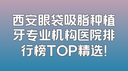 西安眼袋吸脂种植牙专业机构医院排行榜TOP精选！