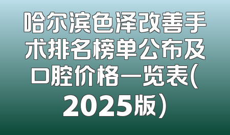 哈尔滨色泽改善手术排名榜单公布及口腔价格一览表（2025版）