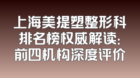 上海美提塑整形科排名榜权威解读：前四机构深度评价