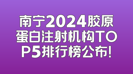 南宁2024胶原蛋白注射机构TOP5排行榜公布！