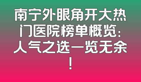南宁外眼角开大热门医院榜单概览：人气之选一览无余！