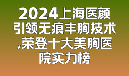 2024上海医颜引领无痕丰胸技术，荣登十大美胸医院实力榜