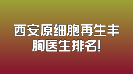 西安原细胞再生丰胸医生排名!