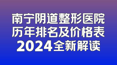 南宁阴道整形医院历年排名及价格表2024全新解读