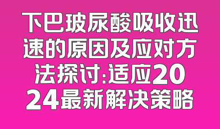 下巴玻尿酸吸收迅速的原因及应对方法探讨：适应2024最新解决策略