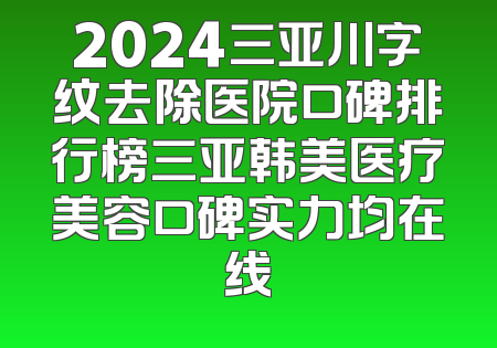 2024三亚川字纹去除医院口碑排行榜三亚韩美医疗美容口碑实力均在线