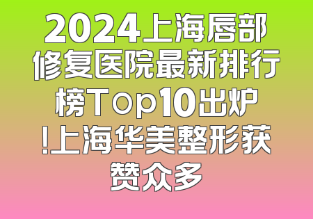 2024上海唇部修复医院最新排行榜Top10出炉！上海华美整形获赞众多