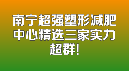 南宁超强塑形减肥中心精选三家实力超群！