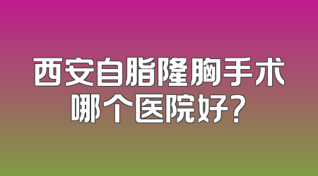 西安自脂隆胸手术哪个医院好？