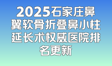 2025石家庄鼻翼软骨折叠鼻小柱延长术权威医院排名更新