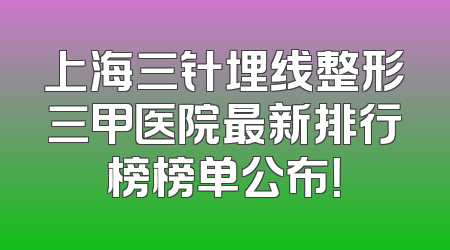 上海三针埋线整形三甲医院最新排行榜榜单公布！
