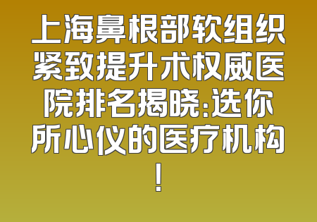 上海鼻根部软组织紧致提升术权威医院排名揭晓：选你所心仪的医疗机构！
